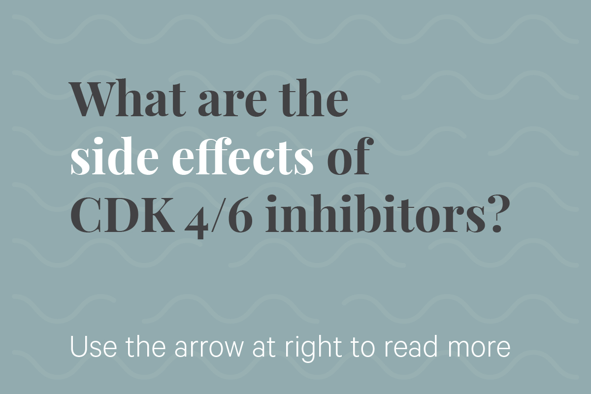 What are the side effects of CDK 4/6 inhibitors? Use the arrow at right to read more.