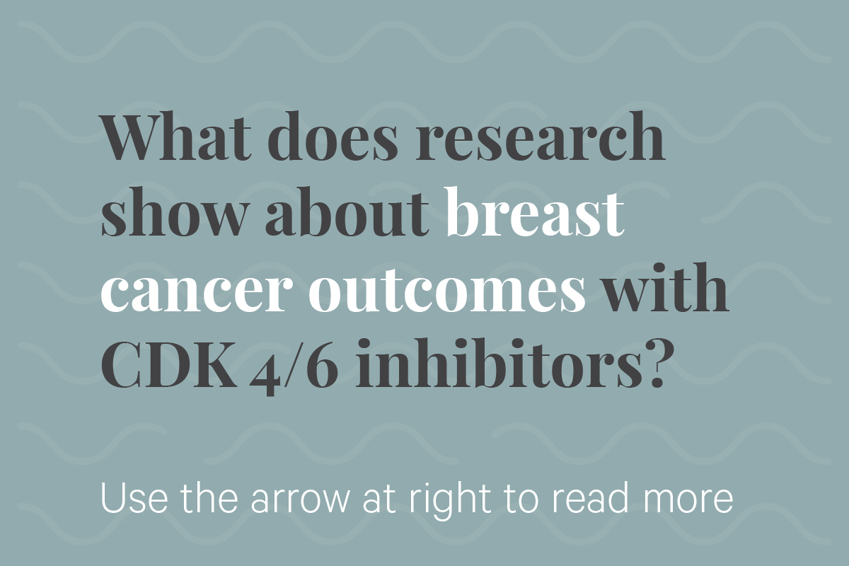 What does research show about breast cancer outcomes with CDK 4/6 inhibitors? Use the arrow at right to read more.