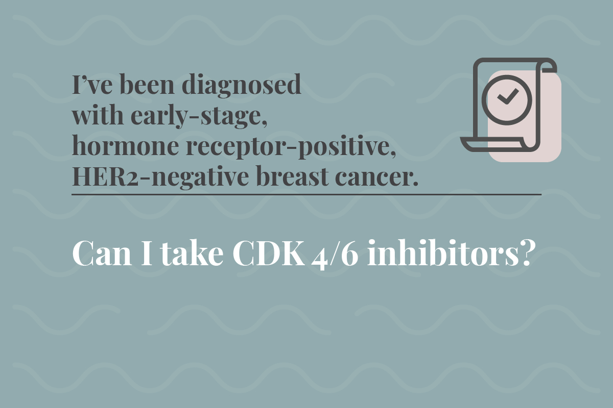 I've been diagnosed with early-stage, hormone receptor-positive, HER2-negative breast cancer. Can I take CDK 4/6 inhibitors?