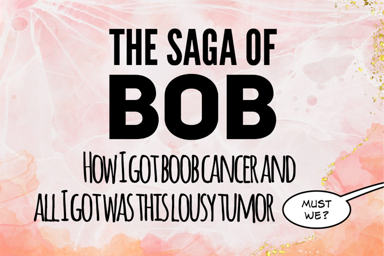 The Saga of Bob: How I got boob cancer and all I got was this lousy tumor. A small dialogue bubble coming from offscreen says, "Must we?"