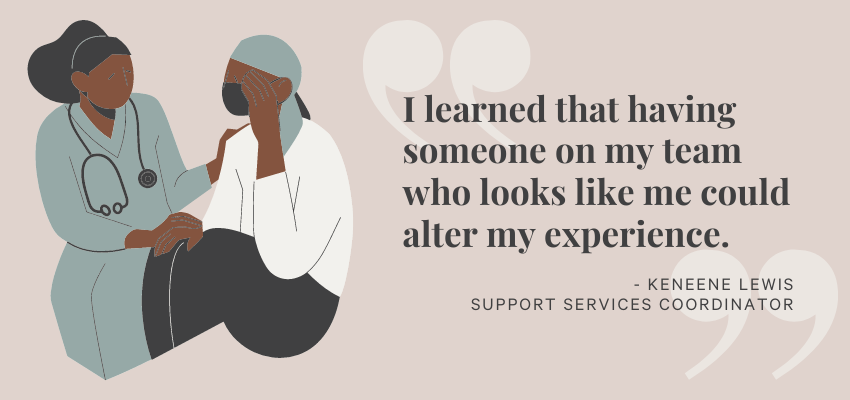 I learned that having someone on my team who looks like me could alter my experience. - Keneene Lewis, Support Services Coordinator